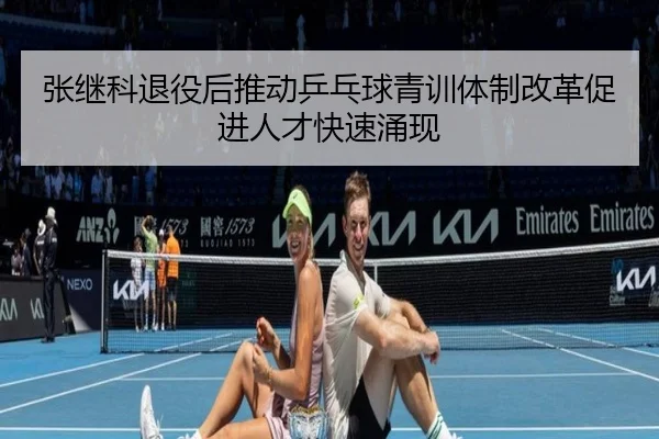 张继科退役后推动乒乓球青训体制改革促进人才快速涌现